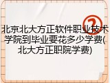 北京北大方正软件职业技术学院到毕业要花多少学费(北大方正职院学费)