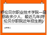 呼伦贝尔职业技术学院一届招收多少人，最近几年(呼伦贝尔职院近年招生数)