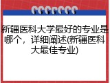 新疆医科大学最好的专业是哪个，详细阐述(新疆医科大最佳专业)
