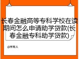 长春金融高等专科学校在读期间怎么申请助学贷款(长春金融专科助学贷款)