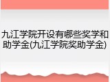 九江学院开设有哪些奖学和助学金(九江学院奖助学金)