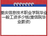 重庆信息技术职业学院毕业一般工资多少钱(重信院毕业薪资)