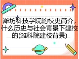 潍坊科技学院的校史简介，什么历史与社会背景下建校的(潍科院建校背景)