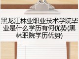 黑龙江林业职业技术学院毕业是什么学历有何优势(黑林职院学历优势)