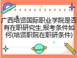 广西培贤国际职业学院是否有在职研究生,报考条件如何(培贤职院在职研条件)
