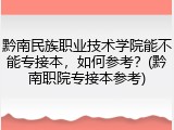 黔南民族职业技术学院能不能专接本，如何参考？(黔南职院专接本参考)