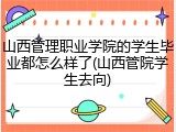 山西管理职业学院的学生毕业都怎么样了(山西管院学生去向)