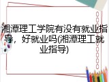 湘潭理工学院有没有就业指导，好就业吗(湘潭理工就业指导)