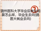 锦州医科大学毕业后就业前景怎么样，毕业生去向(锦医大就业去向)
