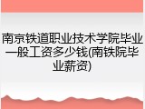 南京铁道职业技术学院毕业一般工资多少钱(南铁院毕业薪资)