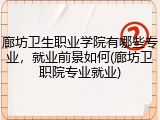 廊坊卫生职业学院有哪些专业，就业前景如何(廊坊卫职院专业就业)