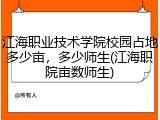 江海职业技术学院校园占地多少亩，多少师生(江海职院亩数师生)