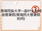 青海民族大学一般什么时候放寒暑假(青海民大寒暑假时间)
