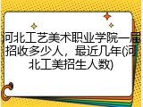河北工艺美术职业学院一届招收多少人，最近几年(河北工美招生人数)