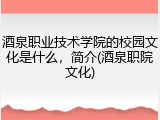 酒泉职业技术学院的校园文化是什么，简介(酒泉职院文化)