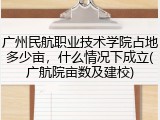 广州民航职业技术学院占地多少亩，什么情况下成立(广航院亩数及建校)