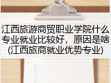 江西旅游商贸职业学院什么专业就业比较好，原因是啥(江西旅商就业优势专业)