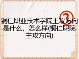 铜仁职业技术学院主攻方向是什么，怎么样(铜仁职院主攻方向)