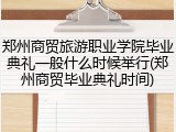 郑州商贸旅游职业学院毕业典礼一般什么时候举行(郑州商贸毕业典礼时间)