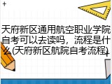 天府新区通用航空职业学院自考可以去读吗，流程是什么(天府新区航院自考流程)