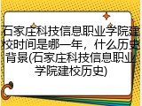 石家庄科技信息职业学院建校时间是哪一年，什么历史背景(石家庄科技信息职业学院建校历史)