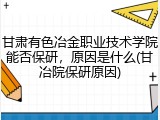 甘肃有色冶金职业技术学院能否保研，原因是什么(甘冶院保研原因)