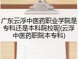 广东云浮中医药职业学院是专科还是本科院校呢(云浮中医药职院本专科)