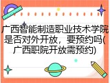 广西智能制造职业技术学院是否对外开放，要预约吗(广西职院开放需预约)