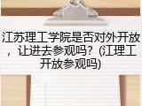 江苏理工学院是否对外开放，让进去参观吗？(江理工开放参观吗)