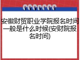 安徽财贸职业学院报名时间一般是什么时候(安财院报名时间)
