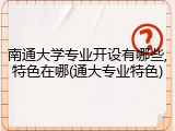 南通大学专业开设有哪些,特色在哪(通大专业特色)