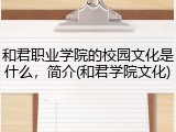 和君职业学院的校园文化是什么，简介(和君学院文化)