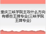 重庆三峡学院主攻什么方向有哪些王牌专业(三峡学院王牌专业)