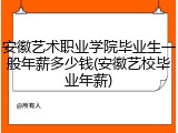 安徽艺术职业学院毕业生一般年薪多少钱(安徽艺校毕业年薪)