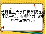昆明理工大学津桥学院是哪里的学校，在哪个城市(津桥学院在昆明)