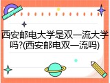 西安邮电大学是双一流大学吗?(西安邮电双一流吗)