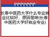 长春中医药大学什么专业就业比较好，原因是啥(长春中医药大学好就业专业)