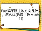 哈尔滨学院主攻方向是什么，怎么样(哈院主攻方向如何)