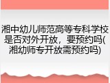 湘中幼儿师范高等专科学校是否对外开放，要预约吗(湘幼师专开放需预约吗)