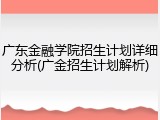 广东金融学院招生计划详细分析(广金招生计划解析)