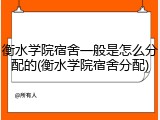 衡水学院宿舍一般是怎么分配的(衡水学院宿舍分配)