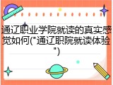 通辽职业学院就读的真实感觉如何("通辽职院就读体验")