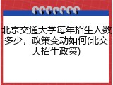 北京交通大学每年招生人数多少，政策变动如何(北交大招生政策)