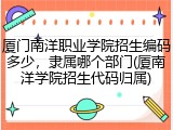 厦门南洋职业学院招生编码多少，隶属哪个部门(厦南洋学院招生代码归属)