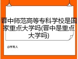 晋中师范高等专科学校是国家重点大学吗(晋中是重点大学吗)
