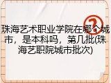 珠海艺术职业学院在哪个城市，是本科吗，第几批(珠海艺职院城市批次)
