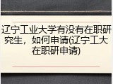 辽宁工业大学有没有在职研究生，如何申请(辽宁工大在职研申请)