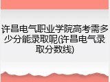 许昌电气职业学院高考需多少分能录取呢(许昌电气录取分数线)