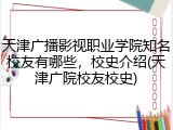 天津广播影视职业学院知名校友有哪些，校史介绍(天津广院校友校史)
