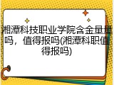 湘潭科技职业学院含金量量吗，值得报吗(湘潭科职值得报吗)